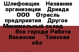 Шлифовщик › Название организации ­ Дриада, ООО › Отрасль предприятия ­ Другое › Минимальный оклад ­ 18 000 - Все города Работа » Вакансии   . Томская обл.